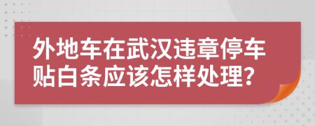 外地车在武汉违章停车贴白条应该怎样处理？