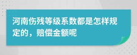 河南伤残等级系数都是怎样规定的，赔偿金额呢