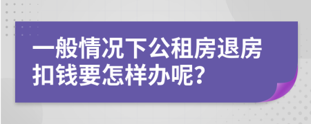 一般情况下公租房退房扣钱要怎样办呢？