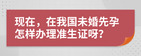 现在，在我国未婚先孕怎样办理准生证呀？