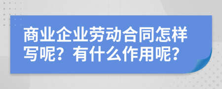 商业企业劳动合同怎样写呢？有什么作用呢？