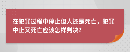 在犯罪过程中停止但人还是死亡，犯罪中止又死亡应该怎样判决?