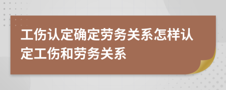 工伤认定确定劳务关系怎样认定工伤和劳务关系