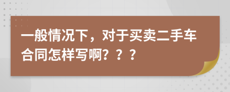 一般情况下，对于买卖二手车合同怎样写啊？？？