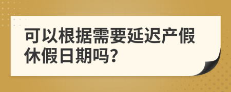 可以根据需要延迟产假休假日期吗？