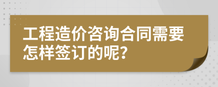 工程造价咨询合同需要怎样签订的呢？