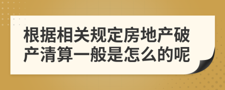 根据相关规定房地产破产清算一般是怎么的呢