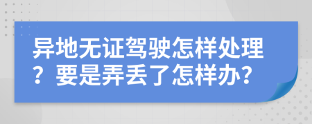 异地无证驾驶怎样处理？要是弄丢了怎样办？