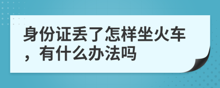 身份证丢了怎样坐火车，有什么办法吗