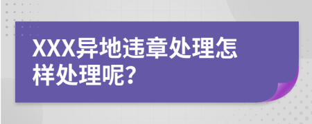 XXX异地违章处理怎样处理呢？