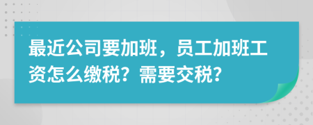 最近公司要加班，员工加班工资怎么缴税？需要交税？