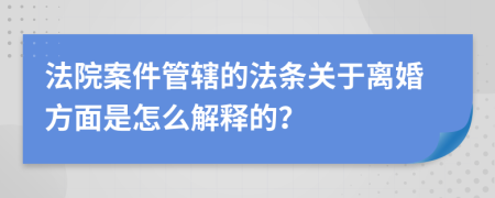 法院案件管辖的法条关于离婚方面是怎么解释的？