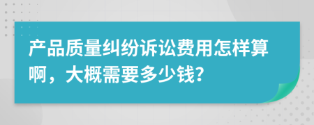 产品质量纠纷诉讼费用怎样算啊，大概需要多少钱？