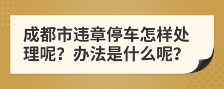 成都市违章停车怎样处理呢？办法是什么呢？