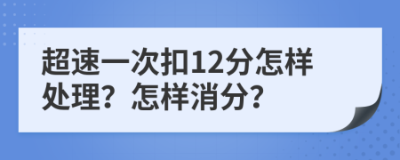 超速一次扣12分怎样处理？怎样消分？