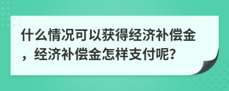 什么情况可以获得经济补偿金，经济补偿金怎样支付呢？