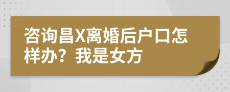 咨询昌X离婚后户口怎样办？我是女方