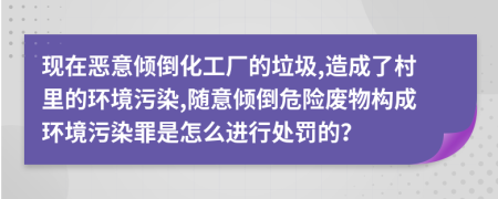 现在恶意倾倒化工厂的垃圾,造成了村里的环境污染,随意倾倒危险废物构成环境污染罪是怎么进行处罚的？