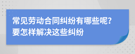 常见劳动合同纠纷有哪些呢？要怎样解决这些纠纷