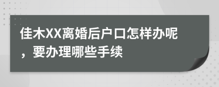 佳木XX离婚后户口怎样办呢，要办理哪些手续