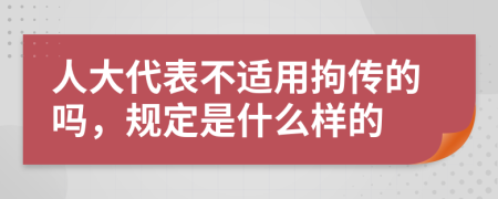 人大代表不适用拘传的吗，规定是什么样的