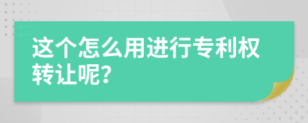 这个怎么用进行专利权转让呢？