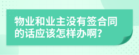 物业和业主没有签合同的话应该怎样办啊？