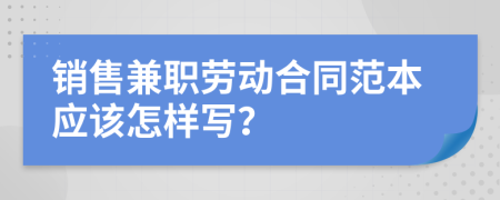 销售兼职劳动合同范本应该怎样写？