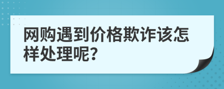 网购遇到价格欺诈该怎样处理呢？