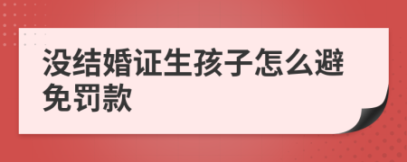 没结婚证生孩子怎么避免罚款