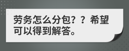 劳务怎么分包？？希望可以得到解答。