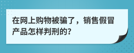 在网上购物被骗了，销售假冒产品怎样判刑的？