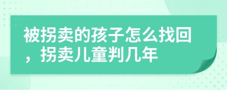 被拐卖的孩子怎么找回，拐卖儿童判几年