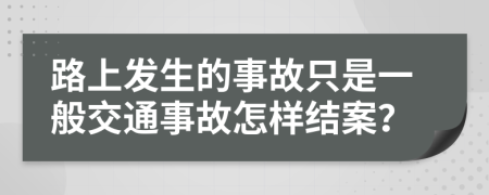 路上发生的事故只是一般交通事故怎样结案？