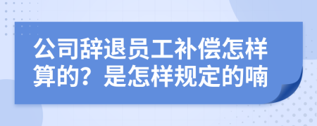 公司辞退员工补偿怎样算的？是怎样规定的喃