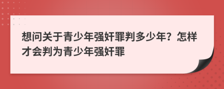 想问关于青少年强奸罪判多少年？怎样才会判为青少年强奸罪