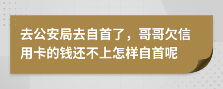 去公安局去自首了，哥哥欠信用卡的钱还不上怎样自首呢