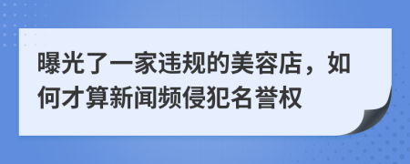 曝光了一家违规的美容店，如何才算新闻频侵犯名誉权
