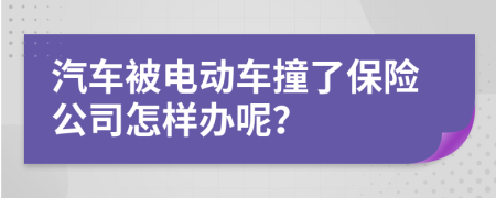 汽车被电动车撞了保险公司怎样办呢？