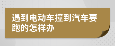 遇到电动车撞到汽车要跑的怎样办