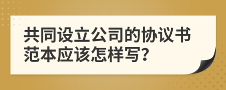 共同设立公司的协议书范本应该怎样写？