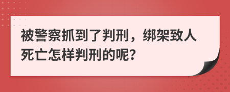 被警察抓到了判刑，绑架致人死亡怎样判刑的呢？