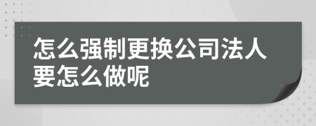 怎么强制更换公司法人要怎么做呢