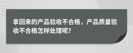 拿回来的产品验收不合格，产品质量验收不合格怎样处理呢？