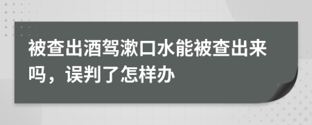 被查出酒驾漱口水能被查出来吗，误判了怎样办