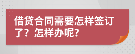 借贷合同需要怎样签订了？怎样办呢？