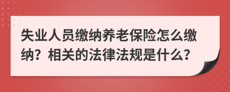 失业人员缴纳养老保险怎么缴纳？相关的法律法规是什么？