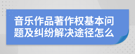 音乐作品著作权基本问题及纠纷解决途径怎么