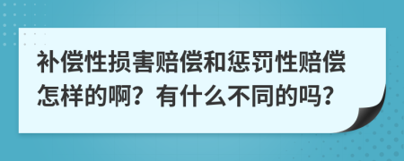 补偿性损害赔偿和惩罚性赔偿怎样的啊？有什么不同的吗？