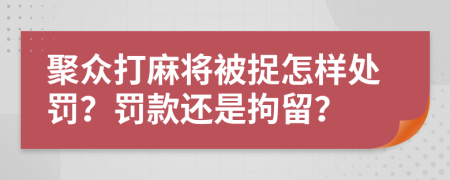 聚众打麻将被捉怎样处罚？罚款还是拘留？